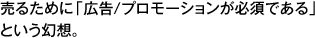 売るために「広告/プロモーションが必須である」という幻想。